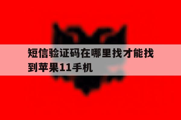 短信验证码在哪里找才能找到苹果11手机的简单介绍 短信验证码在哪里找才能找到苹果11手机的简单介绍