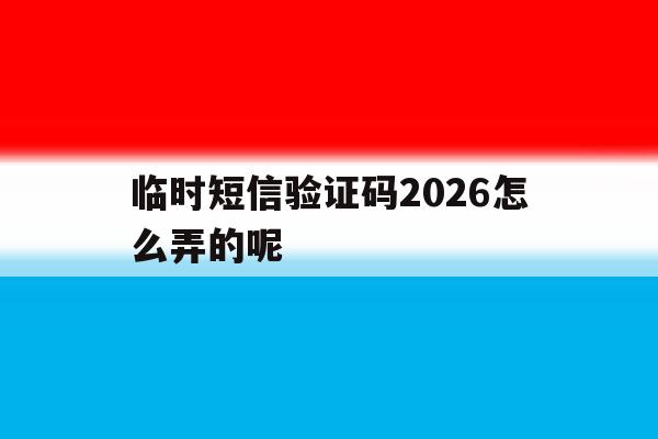 临时短信验证码2026怎么弄的呢 临时短信验证码2026怎么弄的呢