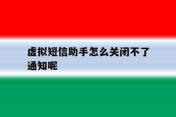 虚拟短信助手怎么关闭不了通知呢 虚拟短信助手怎么关闭不了通知呢