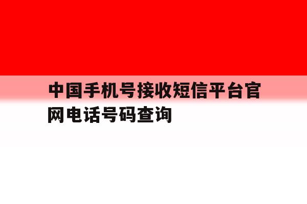 中国手机号接收短信平台官网电话号码查询 中国手机号接收短信平台官网电话号码查询