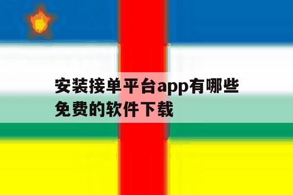 安装接单平台app有哪些免费的软件下载的简单介绍 安装接单平台app有哪些免费的软件下载的简单介绍