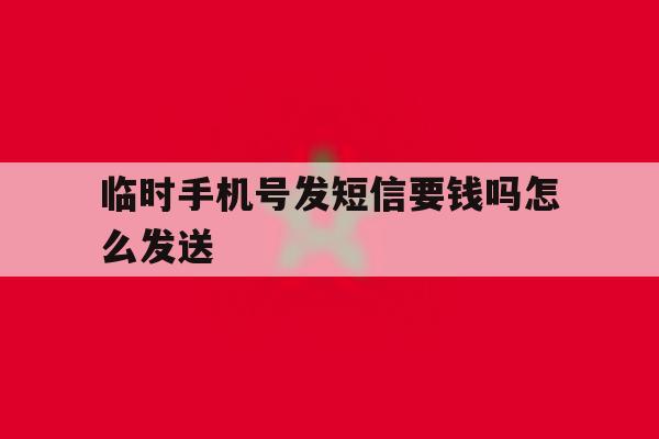 临时手机号发短信要钱吗怎么发送 临时手机号发短信要钱吗怎么发送