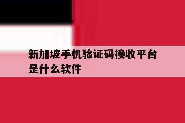 新加坡手机验证码接收平台是什么软件 新加坡手机验证码接收平台是什么软件