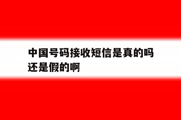 中国号码接收短信是真的吗还是假的啊 中国号码接收短信是真的吗还是假的啊