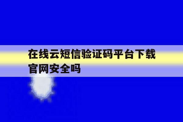 包含在线云短信验证码平台下载官网安全吗的词条 包含在线云短信验证码平台下载官网安全吗的词条