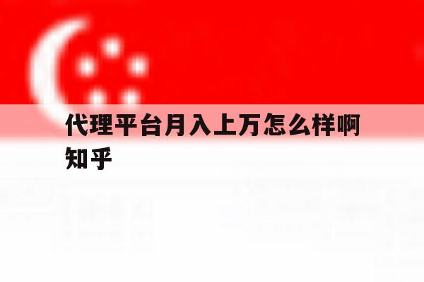 关于代理平台月入上万怎么样啊知乎的信息 关于代理平台月入上万怎么样啊知乎的信息