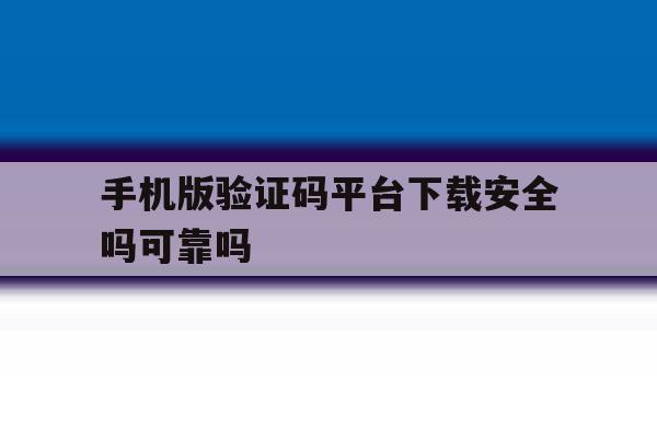 手机版验证码平台下载安全吗可靠吗 手机版验证码平台下载安全吗可靠吗