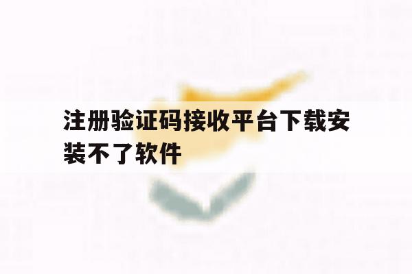 注册验证码接收平台下载安装不了软件