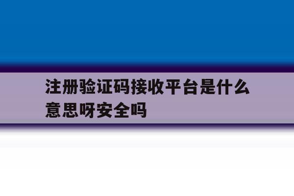 关于注册验证码接收平台是什么意思呀安全吗的信息 关于注册验证码接收平台是什么意思呀安全吗的信息