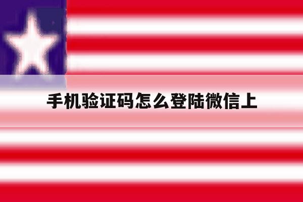 手机验证码怎么登陆微信上 手机验证码怎么登陆微信上