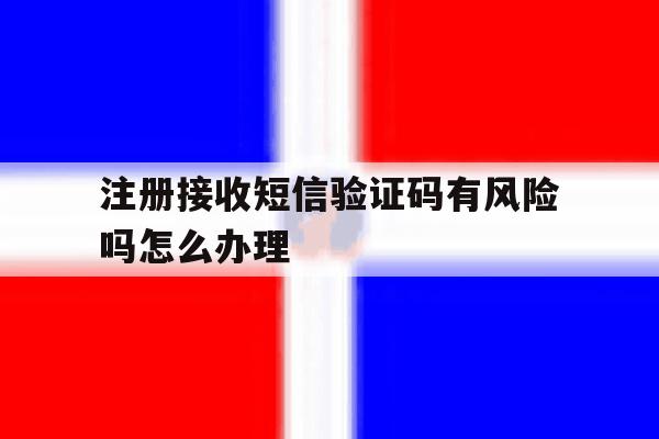 注册接收短信验证码有风险吗怎么办理 注册接收短信验证码有风险吗怎么办理