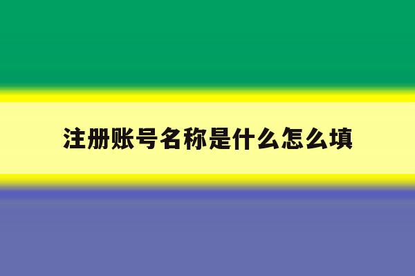 注册账号名称是什么怎么填 注册账号名称是什么怎么填