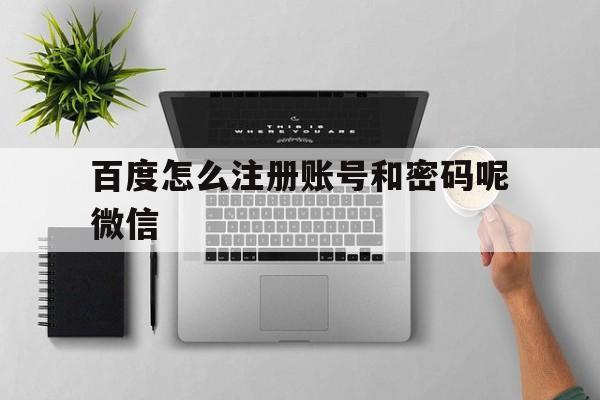 百度怎么注册账号和密码呢微信 百度怎么注册账号和密码呢微信