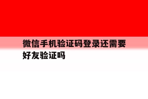 微信手机验证码登录还需要好友验证吗
