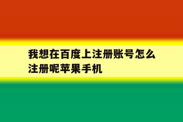 我想在百度上注册账号怎么注册呢苹果手机的简单介绍