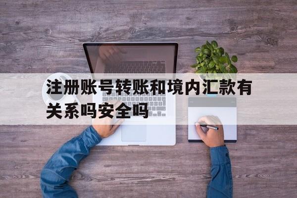 包含注册账号转账和境内汇款有关系吗安全吗的词条 包含注册账号转账和境内汇款有关系吗安全吗的词条