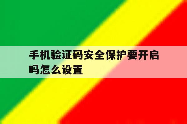 手机验证码安全保护要开启吗怎么设置 手机验证码安全保护要开启吗怎么设置