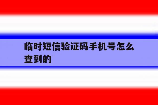 临时短信验证码手机号怎么查到的 临时短信验证码手机号怎么查到的