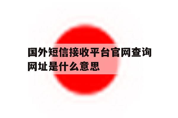 国外短信接收平台官网查询网址是什么意思 国外短信接收平台官网查询网址是什么意思