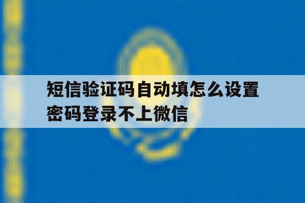 短信验证码自动填怎么设置密码登录不上微信的简单介绍