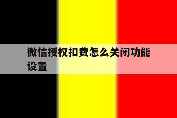 微信授权扣费怎么关闭功能设置 微信授权扣费怎么关闭功能设置