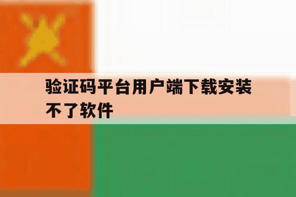 验证码平台用户端下载安装不了软件 验证码平台用户端下载安装不了软件