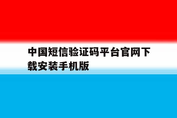中国短信验证码平台官网下载安装手机版的简单介绍 中国短信验证码平台官网下载安装手机版的简单介绍
