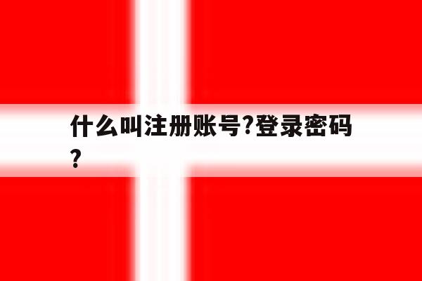 什么叫注册账号?登录密码?