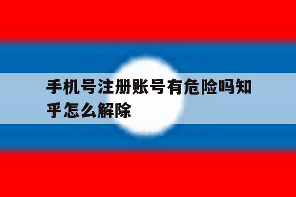 手机号注册账号有危险吗知乎怎么解除