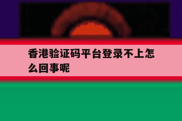 香港验证码平台登录不上怎么回事呢 香港验证码平台登录不上怎么回事呢