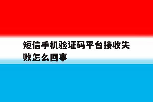 短信手机验证码平台接收失败怎么回事 短信手机验证码平台接收失败怎么回事