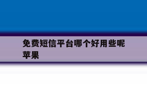 免费短信平台哪个好用些呢苹果 免费短信平台哪个好用些呢苹果