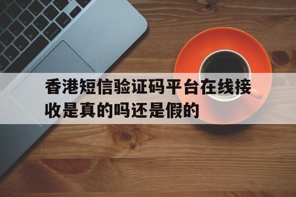 关于香港短信验证码平台在线接收是真的吗还是假的的信息 关于香港短信验证码平台在线接收是真的吗还是假的的信息