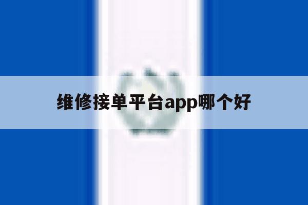 维修接单平台app哪个好 维修接单平台app哪个好