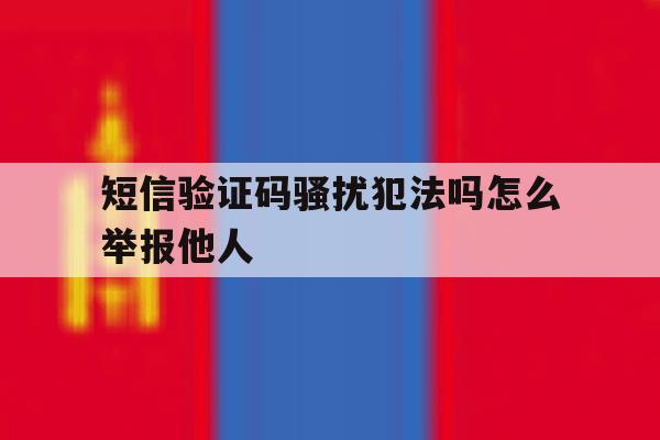 短信验证码骚扰犯法吗怎么举报他人 短信验证码骚扰犯法吗怎么举报他人