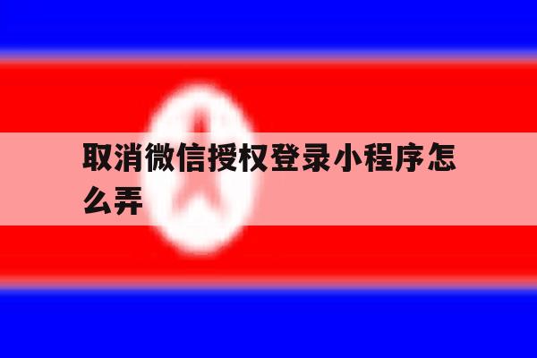 取消微信授权登录小程序怎么弄
