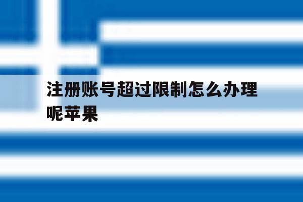 注册账号超过限制怎么办理呢苹果 注册账号超过限制怎么办理呢苹果