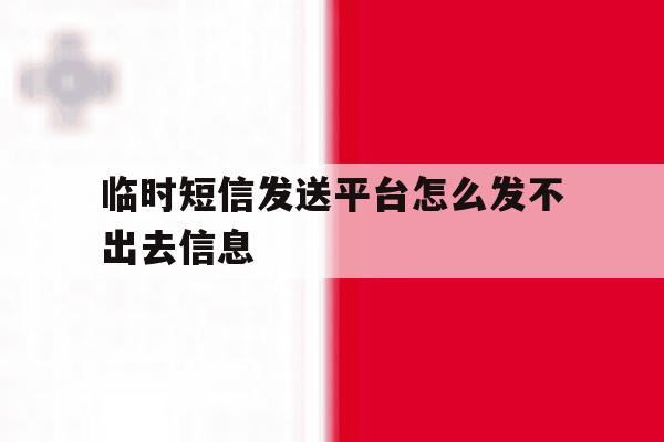 临时短信发送平台怎么发不出去信息 临时短信发送平台怎么发不出去信息