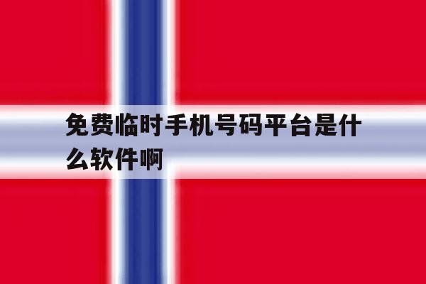 免费临时手机号码平台是什么软件啊 免费临时手机号码平台是什么软件啊