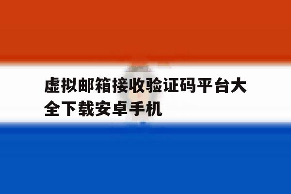 虚拟邮箱接收验证码平台大全下载安卓手机 虚拟邮箱接收验证码平台大全下载安卓手机