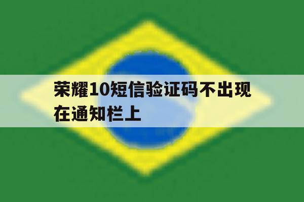 荣耀10短信验证码不出现在通知栏上 荣耀10短信验证码不出现在通知栏上