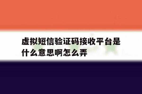 虚拟短信验证码接收平台是什么意思啊怎么弄 虚拟短信验证码接收平台是什么意思啊怎么弄