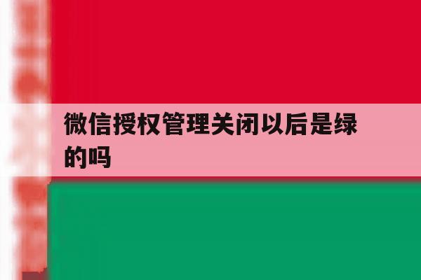微信授权管理关闭以后是绿的吗 微信授权管理关闭以后是绿的吗