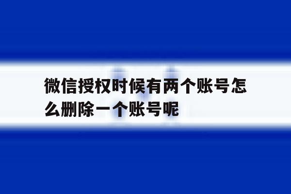 微信授权时候有两个账号怎么删除一个账号呢 微信授权时候有两个账号怎么删除一个账号呢