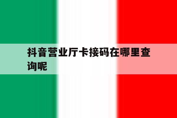 抖音营业厅卡接码在哪里查询呢 抖音营业厅卡接码在哪里查询呢