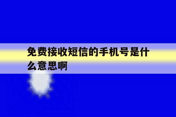 免费接收短信的手机号是什么意思啊 免费接收短信的手机号是什么意思啊