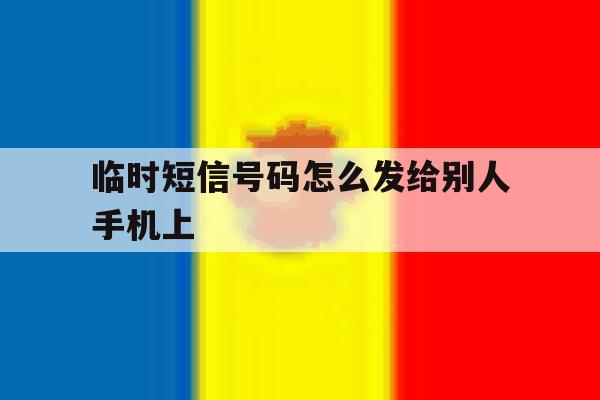 临时短信号码怎么发给别人手机上 临时短信号码怎么发给别人手机上