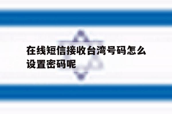 在线短信接收台湾号码怎么设置密码呢 在线短信接收台湾号码怎么设置密码呢
