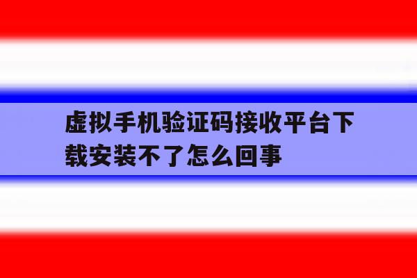 虚拟手机验证码接收平台下载安装不了怎么回事的简单介绍 虚拟手机验证码接收平台下载安装不了怎么回事的简单介绍