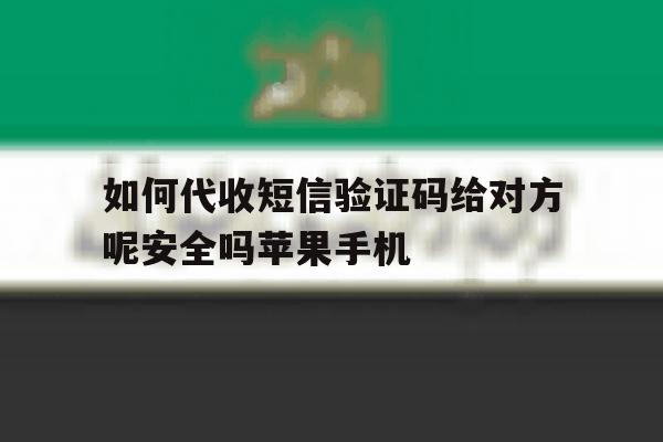 如何代收短信验证码给对方呢安全吗苹果手机的简单介绍 如何代收短信验证码给对方呢安全吗苹果手机的简单介绍